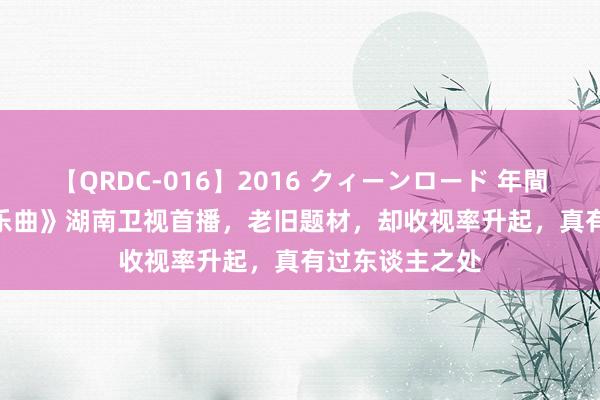 【QRDC-016】2016 クィーンロード 年間BEST10 《长乐曲》湖南卫视首播，老旧题材，却收视率升起，真有过东谈主之处