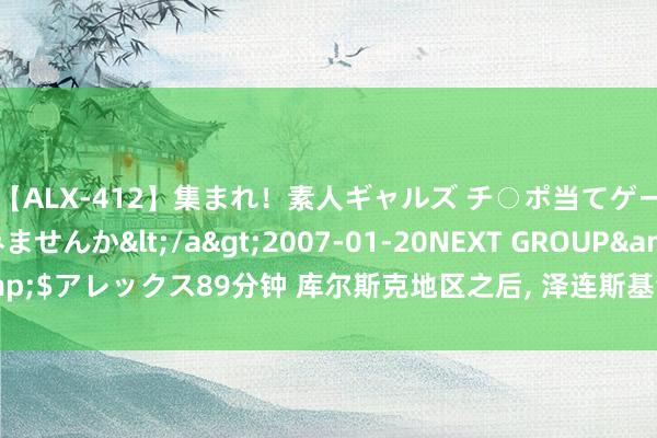 【ALX-412】集まれ！素人ギャルズ チ○ポ当てゲームで賞金稼いでみませんか</a>2007-01-20NEXT GROUP&$アレックス89分钟 库尔斯克地区之后， 泽连斯基会入侵德涅斯特河沿岸吗?