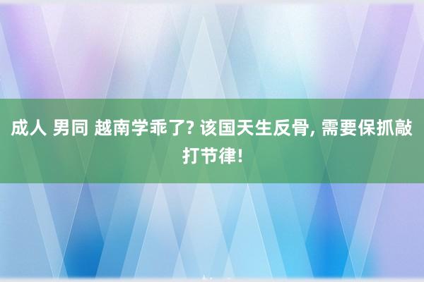 成人 男同 越南学乖了? 该国天生反骨， 需要保抓敲打节律!