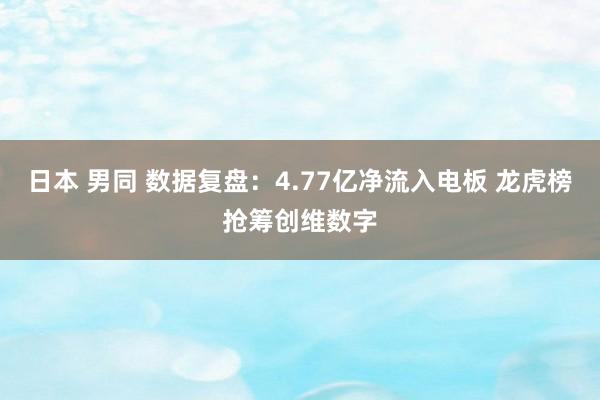 日本 男同 数据复盘：4.77亿净流入电板 龙虎榜抢筹创维数字