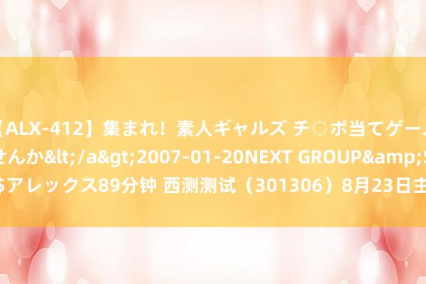 【ALX-412】集まれ！素人ギャルズ チ○ポ当てゲームで賞金稼いでみませんか</a>2007-01-20NEXT GROUP&$アレックス89分钟 西测测试（301306）8月23日主力资金净卖出588.97万元