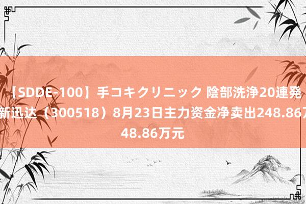 【SDDE-100】手コキクリニック 陰部洗浄20連発SP 新迅达（300518）8月23日主力资金净卖出248.86万元