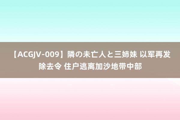 【ACGJV-009】隣の未亡人と三姉妹 以军再发除去令 住户逃离加沙地带中部