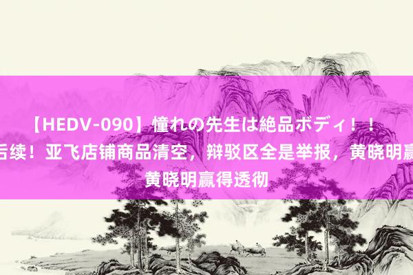 【HEDV-090】憧れの先生は絶品ボディ！！ 3 陈梦后续！亚飞店铺商品清空，辩驳区全是举报，黄晓明赢得透彻