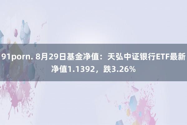 91porn. 8月29日基金净值：天弘中证银行ETF最新净值1.1392，跌3.26%