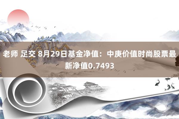 老师 足交 8月29日基金净值：中庚价值时尚股票最新净值0.7493