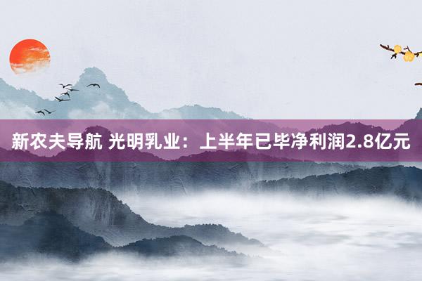 新农夫导航 光明乳业：上半年已毕净利润2.8亿元