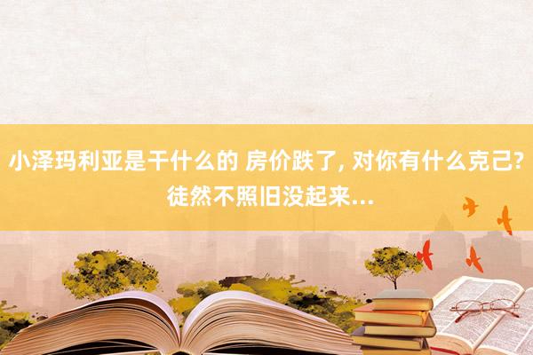 小泽玛利亚是干什么的 房价跌了， 对你有什么克己? 徒然不照旧没起来...