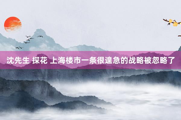 沈先生 探花 上海楼市一条很遑急的战略被忽略了