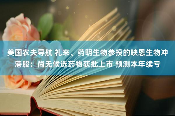 美国农夫导航 礼来、药明生物参投的映恩生物冲港股：尚无候选药物获批上市 预测本年续亏