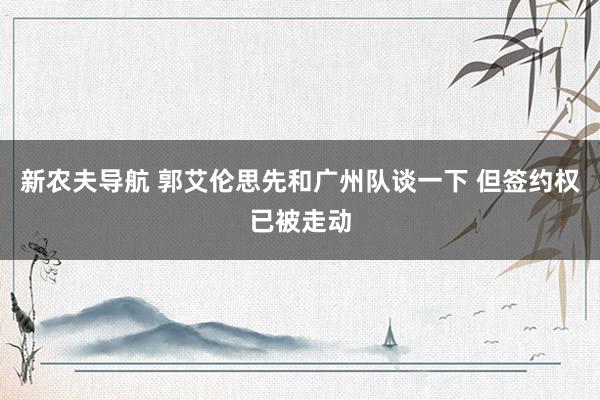 新农夫导航 郭艾伦思先和广州队谈一下 但签约权已被走动