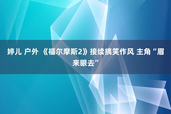 婷儿 户外 《福尔摩斯2》接续搞笑作风 主角“眉来眼去”