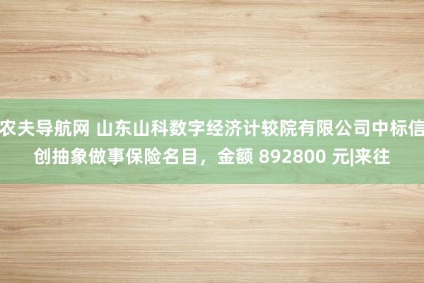 农夫导航网 山东山科数字经济计较院有限公司中标信创抽象做事保险名目，金额 892800 元|来往