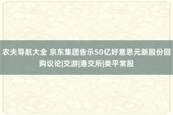 农夫导航大全 京东集团告示50亿好意思元新股份回购议论|交游|港交所|类平常股