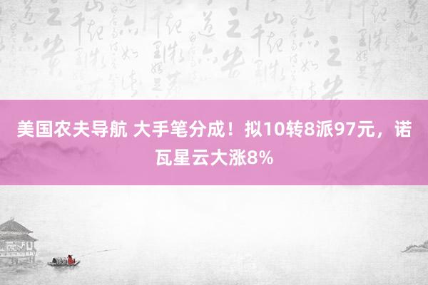 美国农夫导航 大手笔分成！拟10转8派97元，诺瓦星云大涨8%