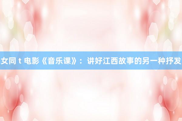 女同 t 电影《音乐课》：讲好江西故事的另一种抒发