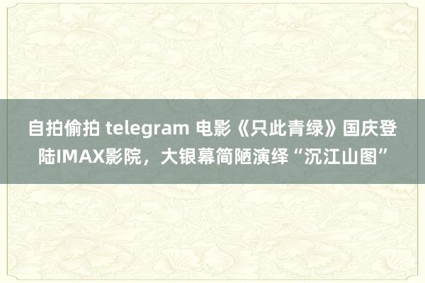 自拍偷拍 telegram 电影《只此青绿》国庆登陆IMAX影院，大银幕简陋演绎“沉江山图”