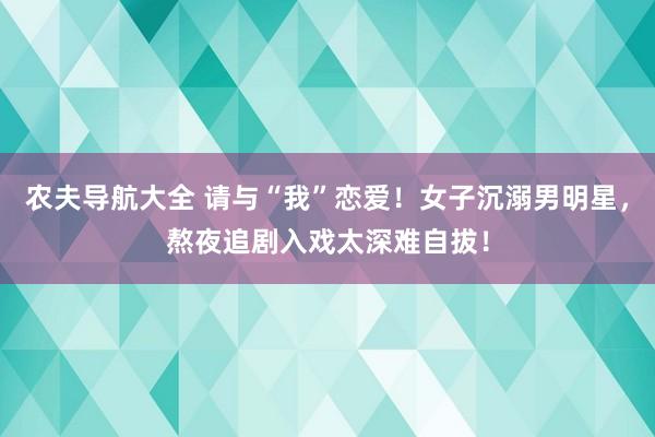 农夫导航大全 请与“我”恋爱！女子沉溺男明星，熬夜追剧入戏太深难自拔！