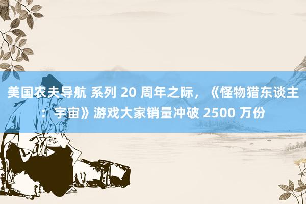 美国农夫导航 系列 20 周年之际，《怪物猎东谈主：宇宙》游戏大家销量冲破 2500 万份