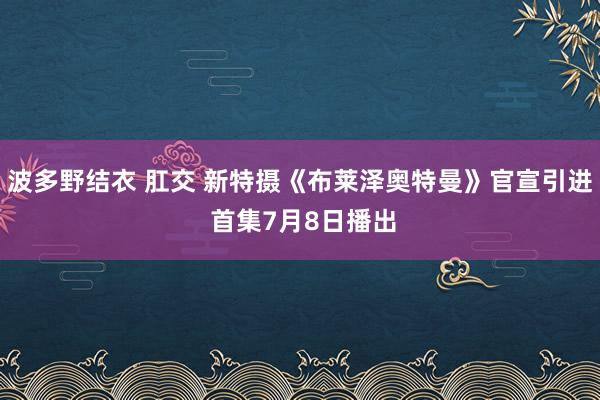 波多野结衣 肛交 新特摄《布莱泽奥特曼》官宣引进 首集7月8日播出