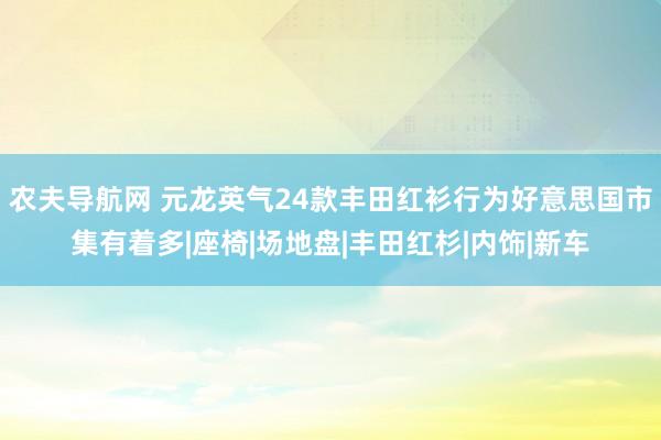 农夫导航网 元龙英气24款丰田红衫行为好意思国市集有着多|座椅|场地盘|丰田红杉|内饰|新车