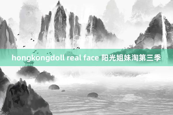 hongkongdoll real face 阳光姐妹淘第三季