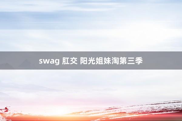 swag 肛交 阳光姐妹淘第三季