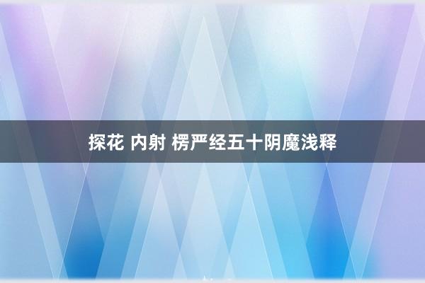 探花 内射 楞严经五十阴魔浅释