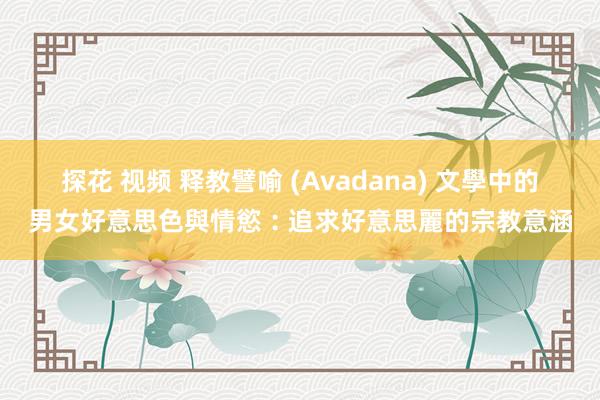 探花 视频 释教譬喻 (Avadana) 文學中的男女好意思色與情慾︰追求好意思麗的宗教意涵