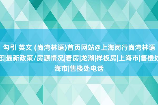 勾引 英文 (尚湾林语)首页网站@上海闵行尚湾林语宽饶您|最新政策/房源情况|看房|龙湖|样板房|上海市|售楼处电话