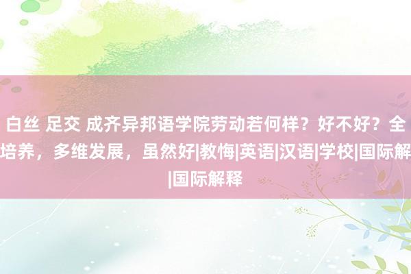 白丝 足交 成齐异邦语学院劳动若何样？好不好？全面培养，多维发展，虽然好|教悔|英语|汉语|学校|国际解释