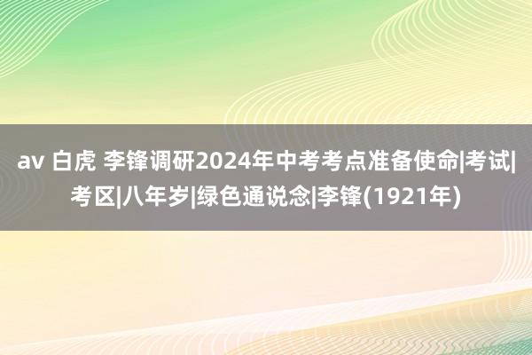 av 白虎 李锋调研2024年中考考点准备使命|考试|考区|八年岁|绿色通说念|李锋(1921年)