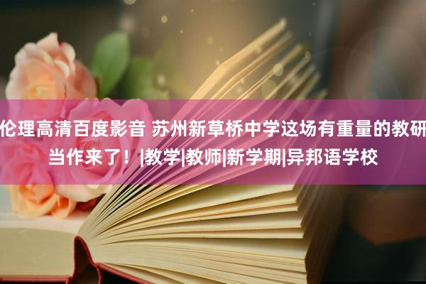 伦理高清百度影音 苏州新草桥中学这场有重量的教研当作来了！|教学|教师|新学期|异邦语学校