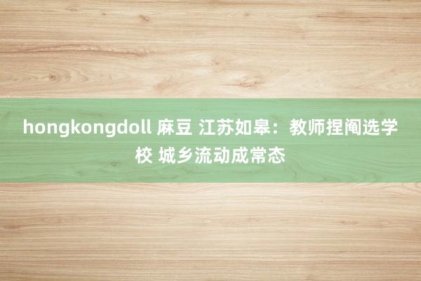 hongkongdoll 麻豆 江苏如皋：教师捏阄选学校 城乡流动成常态