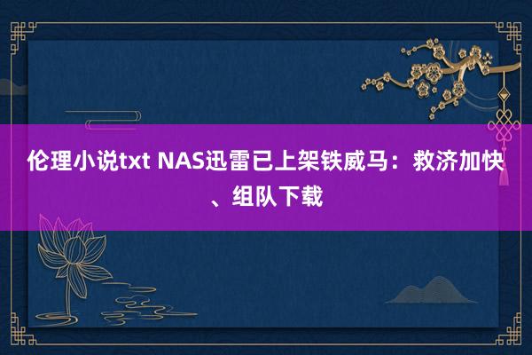 伦理小说txt NAS迅雷已上架铁威马：救济加快、组队下载