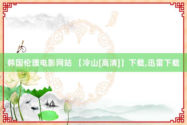 韩国伦理电影网站 【冷山[高清]】下载，迅雷下载