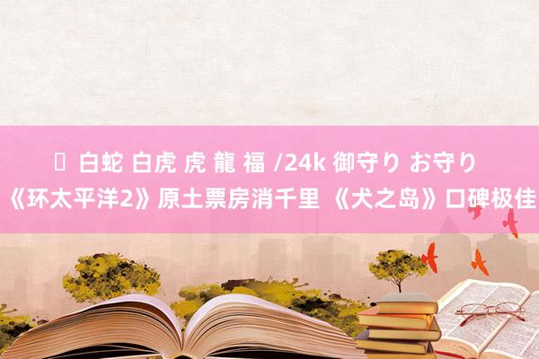 ✨白蛇 白虎 虎 龍 福 /24k 御守り お守り 《环太平洋2》原土票房消千里 《犬之岛》口碑极佳