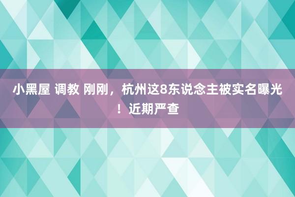 小黑屋 调教 刚刚，杭州这8东说念主被实名曝光！近期严查