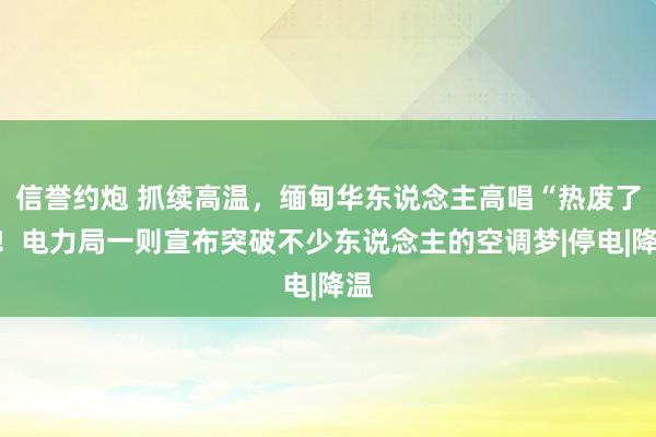 信誉约炮 抓续高温，缅甸华东说念主高唱“热废了”！电力局一则宣布突破不少东说念主的空调梦|停电|降温