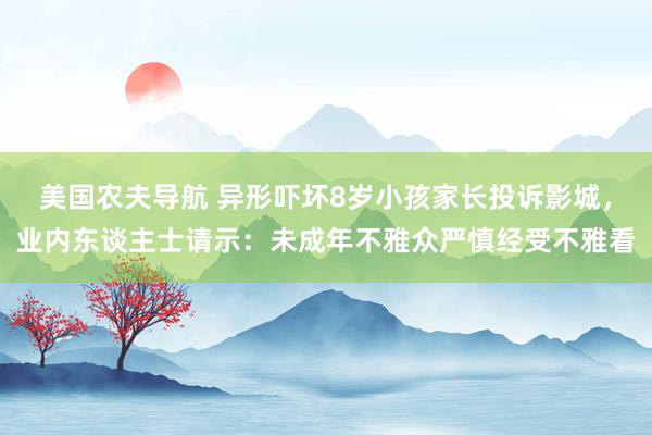 美国农夫导航 异形吓坏8岁小孩家长投诉影城，业内东谈主士请示：未成年不雅众严慎经受不雅看