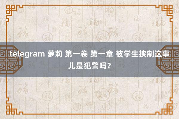 telegram 萝莉 第一卷 第一章 被学生挟制这事儿是犯警吗？