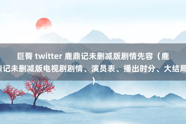 巨臀 twitter 鹿鼎记未删减版剧情先容（鹿鼎记未删减版电视剧剧情、演员表、播出时分、大结局）