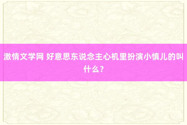 激情文学网 好意思东说念主心机里扮演小慎儿的叫什么？