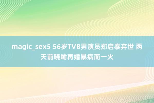 magic_sex5 56岁TVB男演员郑启泰弃世 两天前晓喻再婚暴病而一火