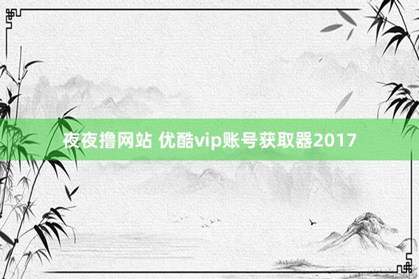 夜夜撸网站 优酷vip账号获取器2017