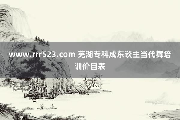 www.rrr523.com 芜湖专科成东谈主当代舞培训价目表