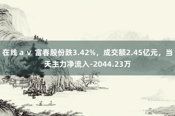 在线ａｖ 富春股份跌3.42%，成交额2.45亿元，当天主力净流入-2044.23万