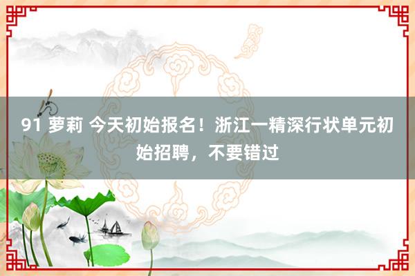 91 萝莉 今天初始报名！浙江一精深行状单元初始招聘，不要错过