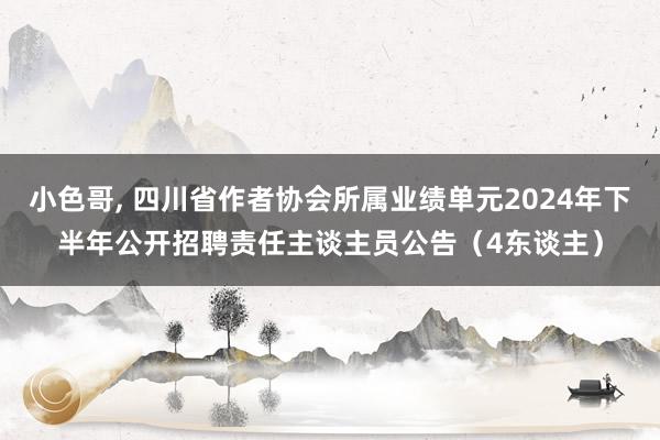 小色哥， 四川省作者协会所属业绩单元2024年下半年公开招聘责任主谈主员公告（4东谈主）