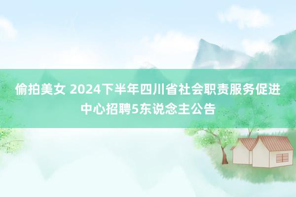 偷拍美女 2024下半年四川省社会职责服务促进中心招聘5东说念主公告